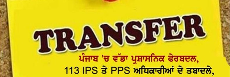 ਵੱਡਾ ਪ੍ਰਸ਼ਾਸਨਿਕ ਫੇਰਬਦਲ, ਪੰਜਾਬ 'ਚ 113 IPS ਤੇ PPS ਅਧਿਕਾਰੀਆਂ ਦੇ ਤਬਾਦਲੇ